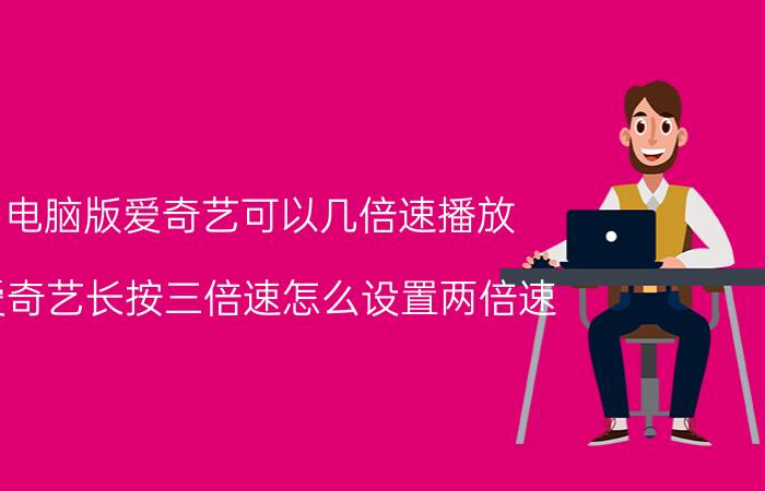 电脑版爱奇艺可以几倍速播放 爱奇艺长按三倍速怎么设置两倍速？